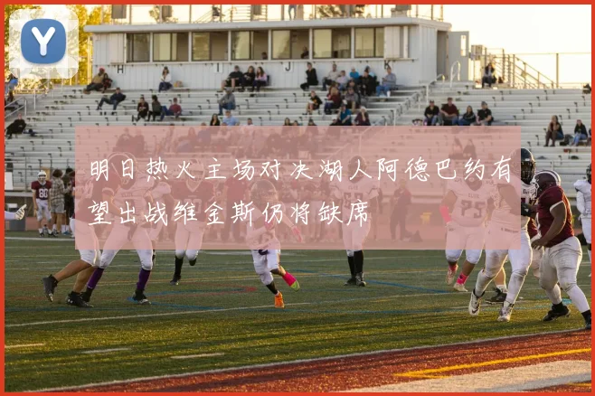 明日热火主场对决湖人阿德巴约有望出战维金斯仍将缺席