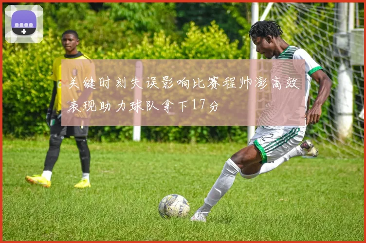 关键时刻失误影响比赛程帅澎高效表现助力球队拿下17分