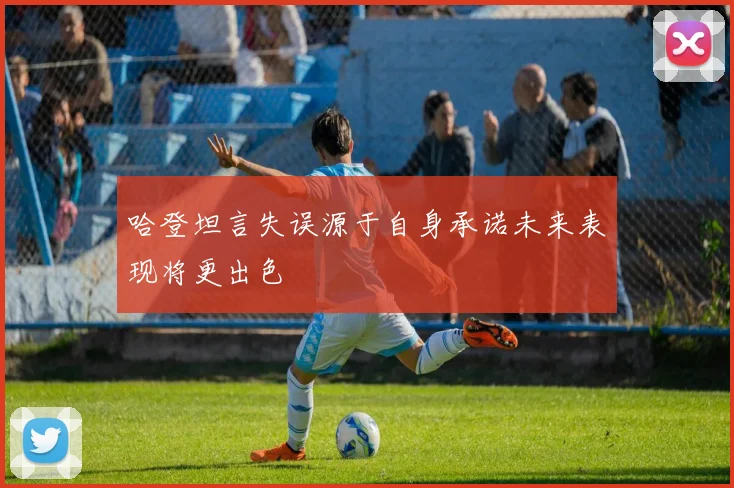哈登坦言失误源于自身承诺未来表现将更出色
