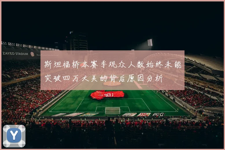斯坦福桥本赛季观众人数始终未能突破四万大关的背后原因分析
