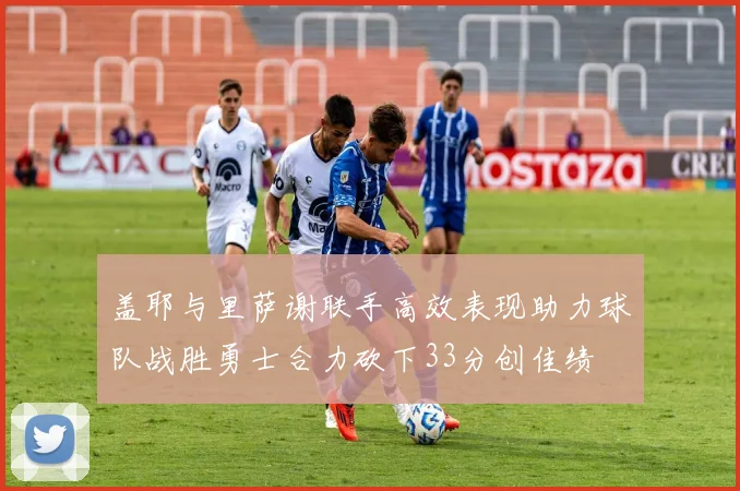 盖耶与里萨谢联手高效表现助力球队战胜勇士合力砍下33分创佳绩