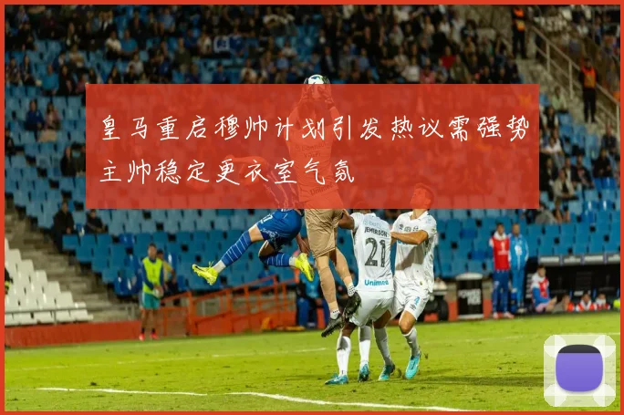 皇马重启穆帅计划引发热议需强势主帅稳定更衣室气氛